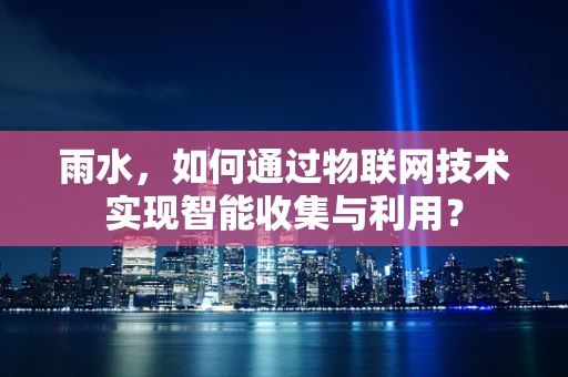 雨水，如何通过物联网技术实现智能收集与利用？