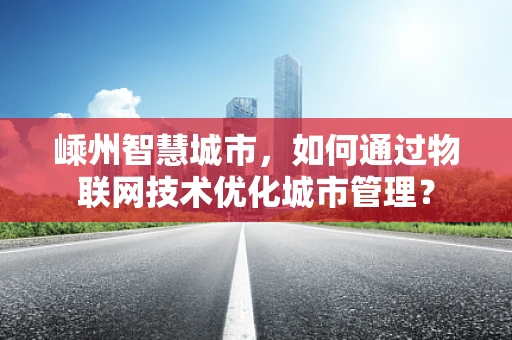 嵊州智慧城市，如何通过物联网技术优化城市管理？