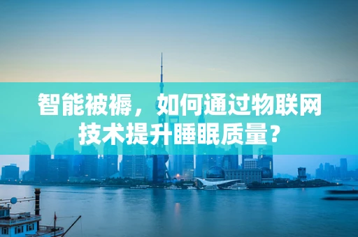 智能被褥，如何通过物联网技术提升睡眠质量？