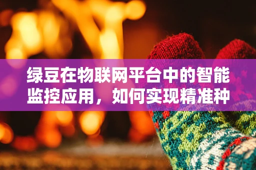 绿豆在物联网平台中的智能监控应用，如何实现精准种植与质量追踪？
