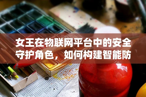 女王在物联网平台中的安全守护角色，如何构建智能防御系统？
