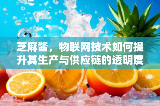 芝麻酱，物联网技术如何提升其生产与供应链的透明度？