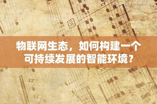 物联网生态，如何构建一个可持续发展的智能环境？