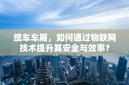 缆车车厢，如何通过物联网技术提升其安全与效率？