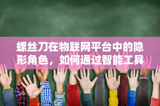 螺丝刀在物联网平台中的隐形角色，如何通过智能工具提升维护效率？