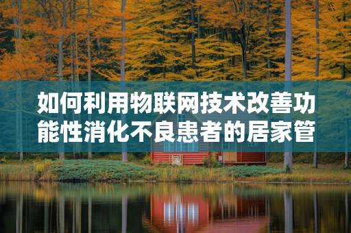 如何利用物联网技术改善功能性消化不良患者的居家管理？