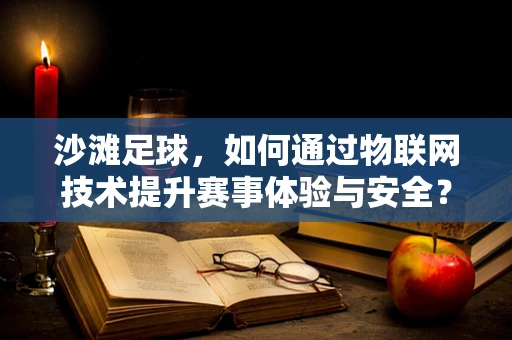 沙滩足球，如何通过物联网技术提升赛事体验与安全？