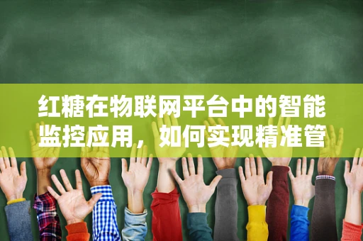 红糖在物联网平台中的智能监控应用，如何实现精准管理？