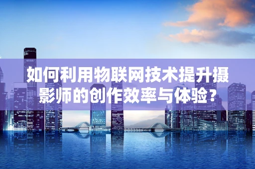 如何利用物联网技术提升摄影师的创作效率与体验？