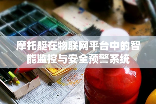 摩托艇在物联网平台中的智能监控与安全预警系统