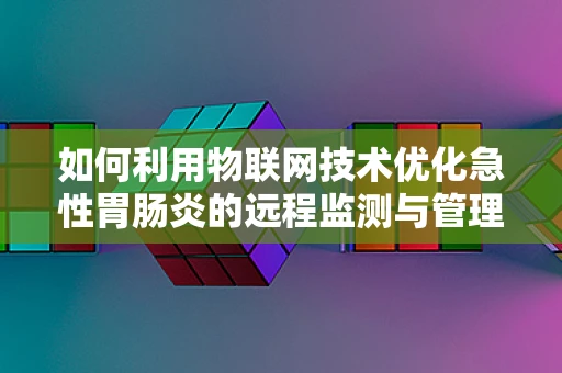 如何利用物联网技术优化急性胃肠炎的远程监测与管理？
