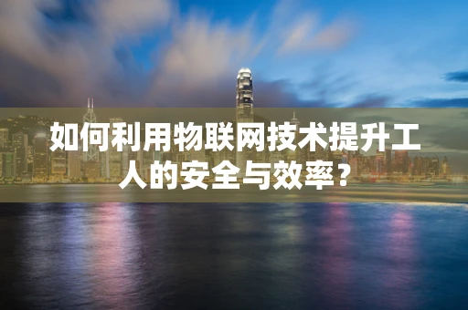 如何利用物联网技术提升工人的安全与效率？