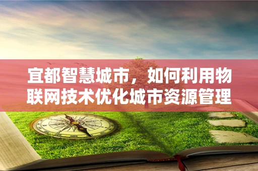 宜都智慧城市，如何利用物联网技术优化城市资源管理？