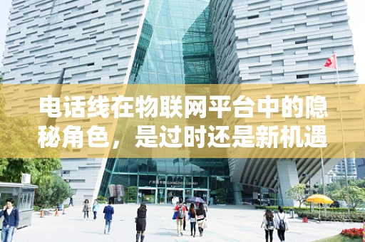 电话线在物联网平台中的隐秘角色，是过时还是新机遇？