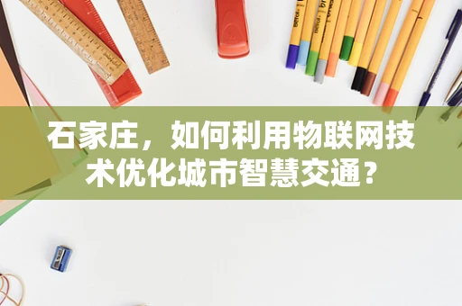 石家庄，如何利用物联网技术优化城市智慧交通？