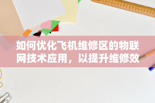 如何优化飞机维修区的物联网技术应用，以提升维修效率与安全性？