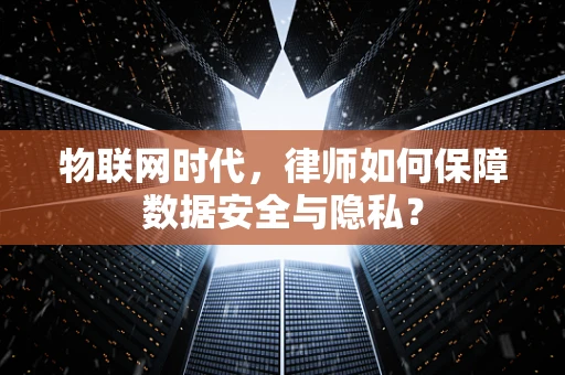 物联网时代，律师如何保障数据安全与隐私？