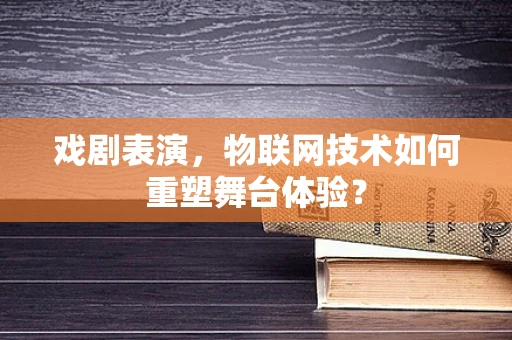 戏剧表演，物联网技术如何重塑舞台体验？