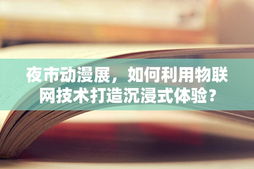 夜市动漫展，如何利用物联网技术打造沉浸式体验？