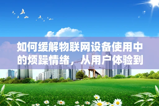 如何缓解物联网设备使用中的烦躁情绪，从用户体验到技术设计的全面考量