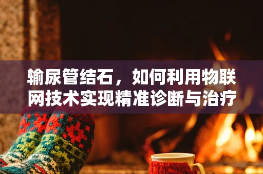 输尿管结石，如何利用物联网技术实现精准诊断与治疗？
