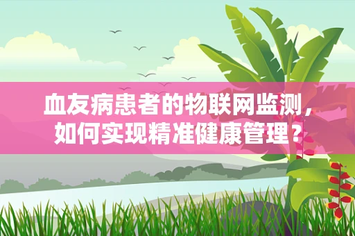 血友病患者的物联网监测，如何实现精准健康管理？