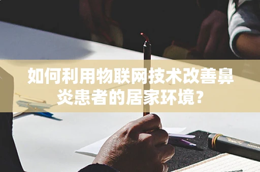 如何利用物联网技术改善鼻炎患者的居家环境？