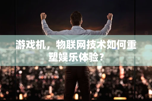 游戏机，物联网技术如何重塑娱乐体验？