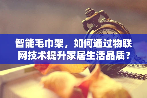智能毛巾架，如何通过物联网技术提升家居生活品质？