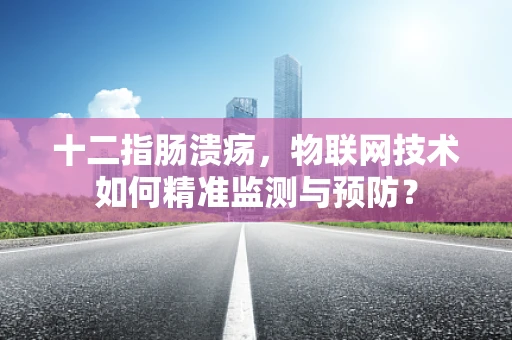 十二指肠溃疡，物联网技术如何精准监测与预防？