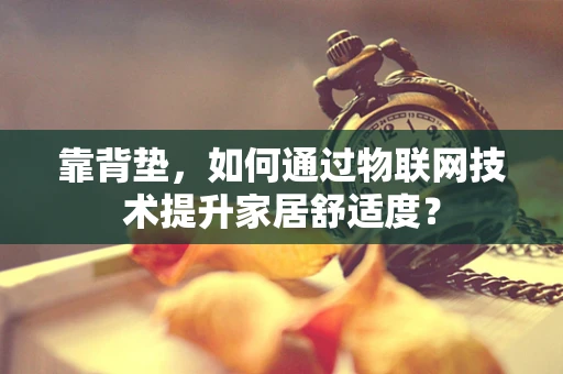 靠背垫，如何通过物联网技术提升家居舒适度？