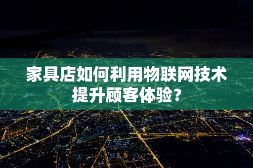 家具店如何利用物联网技术提升顾客体验？