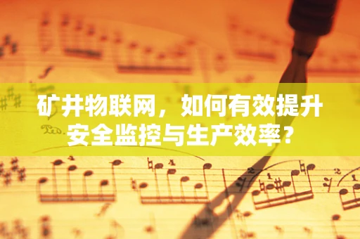 矿井物联网，如何有效提升安全监控与生产效率？