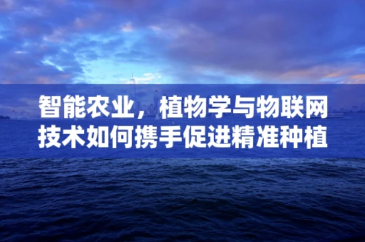 智能农业，植物学与物联网技术如何携手促进精准种植？