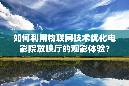 如何利用物联网技术优化电影院放映厅的观影体验？