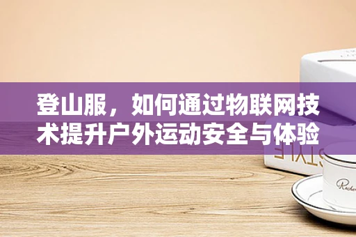 登山服，如何通过物联网技术提升户外运动安全与体验？
