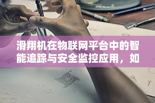 滑翔机在物联网平台中的智能追踪与安全监控应用，如何实现？