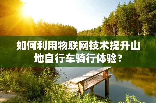 如何利用物联网技术提升山地自行车骑行体验？