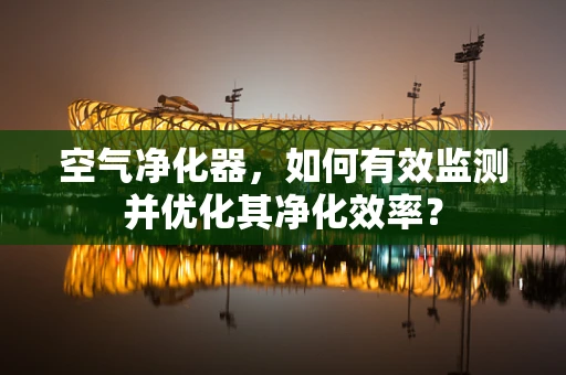 空气净化器，如何有效监测并优化其净化效率？