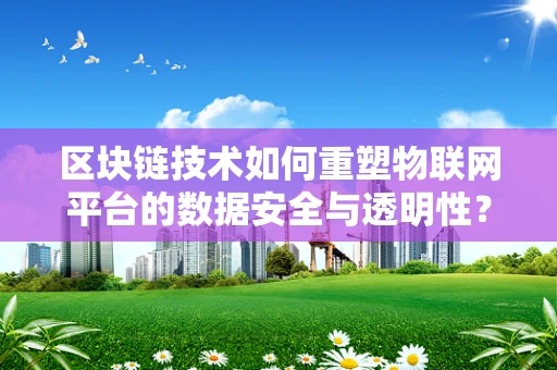 区块链技术如何重塑物联网平台的数据安全与透明性？