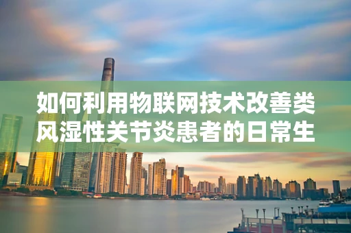 如何利用物联网技术改善类风湿性关节炎患者的日常生活？