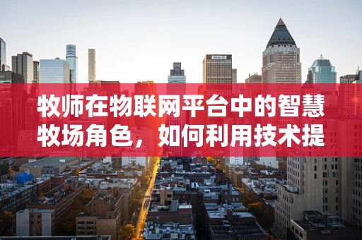 牧师在物联网平台中的智慧牧场角色，如何利用技术提升动物福利？