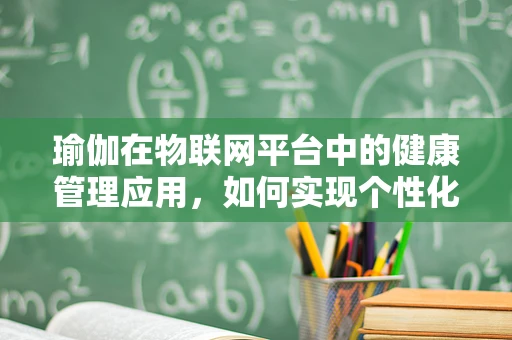瑜伽在物联网平台中的健康管理应用，如何实现个性化与智能化的健康指导？