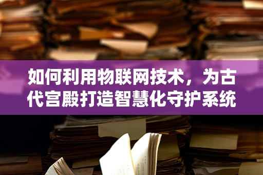如何利用物联网技术，为古代宫殿打造智慧化守护系统？