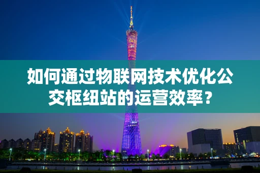 如何通过物联网技术优化公交枢纽站的运营效率？