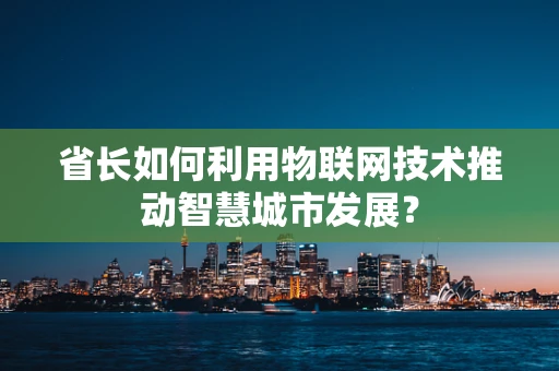 省长如何利用物联网技术推动智慧城市发展？