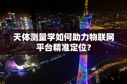 天体测量学如何助力物联网平台精准定位？