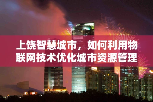 上饶智慧城市，如何利用物联网技术优化城市资源管理？