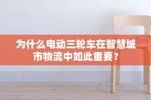 为什么电动三轮车在智慧城市物流中如此重要？