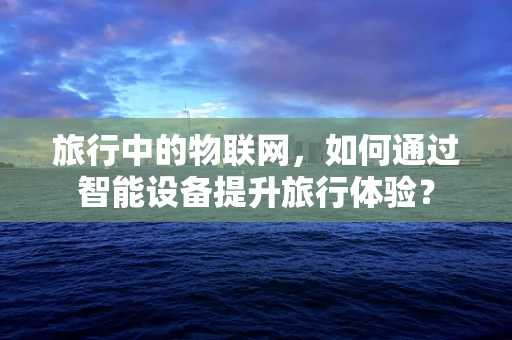 旅行中的物联网，如何通过智能设备提升旅行体验？